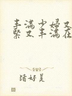 丰满少妇又爽又紧又丰满在线观