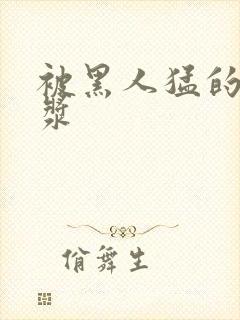 被黑人猛的冒白浆