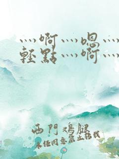 灬啊灬嗯灬啊灬轻点灬啊灬嗯视频