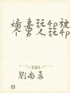 娇妻玩4p被3个男人玩4p小说