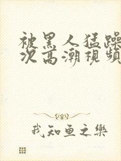 被黑人猛躁10次高潮视频