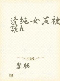 清纯女友被c小说h