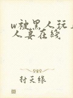 w被黑人玩弄的人妻在线