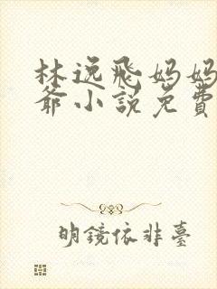 林逸飞妈妈和爷爷小说免费阅读