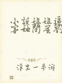 小说姐姐逼我祸害她闺蜜刘浪