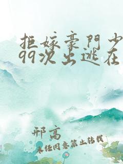 拒嫁豪门少奶奶99次出逃在线阅读全文