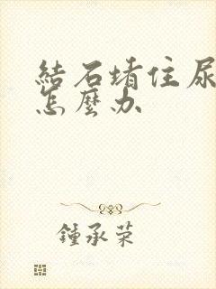 结石堵住尿不出怎么办