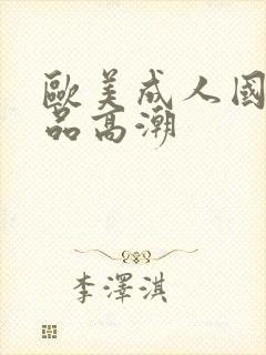 欧美成人国产精品高潮