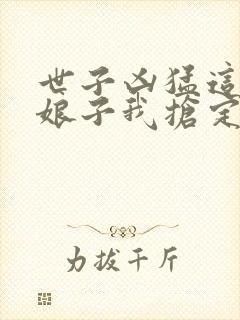 世子凶猛这个小娘子我抢定了章节