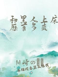 和黑人上床的经历有多爽