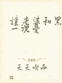 让老婆和黑人做一次爱