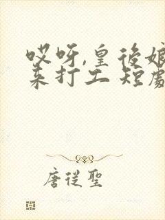 哎呀,皇后娘娘来打工 短剧