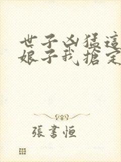 世子凶猛这个小娘子我抢定了第二季