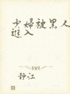 少妇被黑人猛烈进入