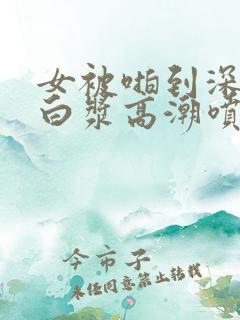 女被啪到深处流白浆高潮喷水