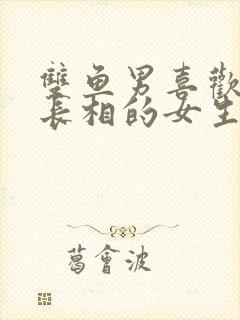 双鱼男喜欢什么长相的女生