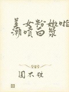 美女粉嫩啪啪高潮喷白浆