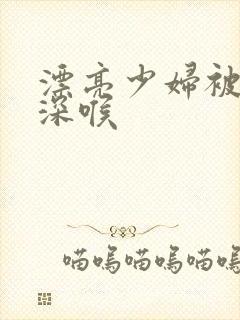 漂亮少妇被黑人深喉