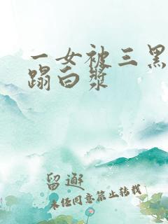 一女被三黑人糟蹋白浆