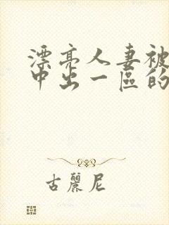 漂亮人妻被强制中出一区的