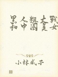 黑人粗大战亚洲和中国美女