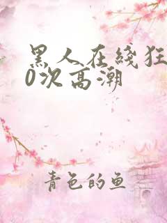 黑人在线狂躁10次高潮