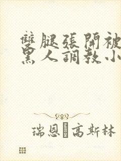 双腿张开被9个黑人调教小说