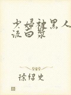 少妇被黑人玩到流白浆