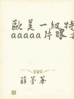 欧美一级特黄aaaaaa片眼毒
