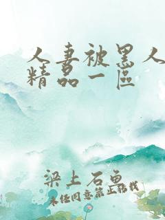 人妻被黑人侵犯精品一区