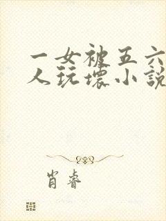 一女被五六个黑人玩坏小说