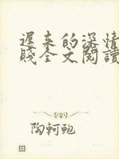 迟来的深情比草贱全文阅读免费