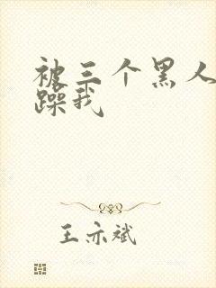 被三个黑人绑着躁我