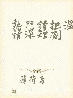 热门错把温柔当情深短剧