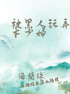 被黑人玩弄的日本少妇