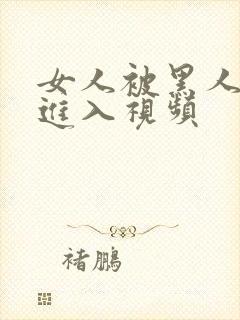 女人被黑人粗大进入视频