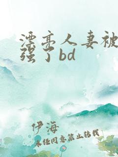 漂亮人妻被黑人强了bd