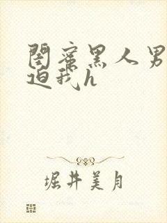 闺蜜黑人男友强迫我h