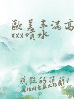 欧美丰满高潮xxxx喷水