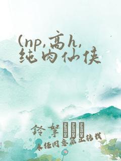 (np,高h,纯肉仙侠