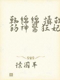 韩绵绵 摄政王的神医狂妃