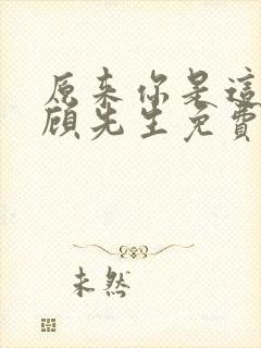 原来你是这样的顾先生免费观看完整版