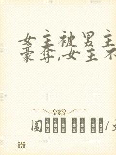 女主被男主强取豪夺,女主不爱男主的小说