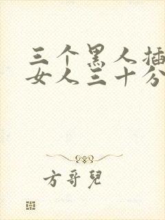 三个黑人插一个女人三十分钟