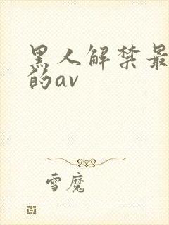黑人解禁最漂亮的av