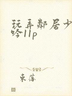 玩弄邻居少妇呻吟11p