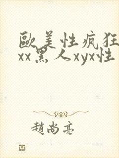 欧美性疯狂xxxx黑人xyx性爽