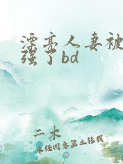 漂亮人妻被黑人强了bd