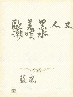 欧美黑人又大高潮喷水