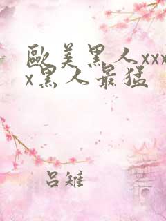 欧美黑人xxxx黑人最猛